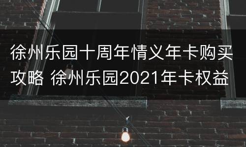 徐州乐园十周年情义年卡购买攻略 徐州乐园2021年卡权益