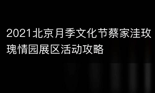 2021北京月季文化节蔡家洼玫瑰情园展区活动攻略
