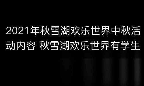 2021年秋雪湖欢乐世界中秋活动内容 秋雪湖欢乐世界有学生票吗