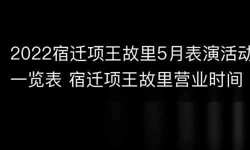 2022宿迁项王故里5月表演活动一览表 宿迁项王故里营业时间