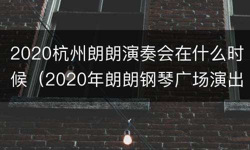 2020杭州朗朗演奏会在什么时候（2020年朗朗钢琴广场演出时间）