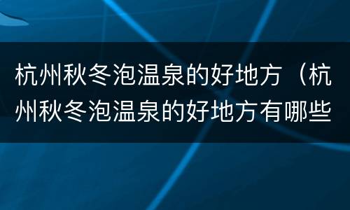 杭州秋冬泡温泉的好地方（杭州秋冬泡温泉的好地方有哪些）