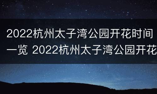 2022杭州太子湾公园开花时间一览 2022杭州太子湾公园开花时间一览表