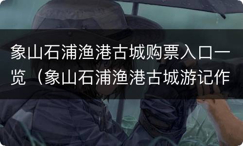象山石浦渔港古城购票入口一览（象山石浦渔港古城游记作文）