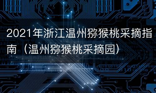 2021年浙江温州猕猴桃采摘指南（温州猕猴桃采摘园）