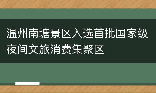 温州南塘景区入选首批国家级夜间文旅消费集聚区