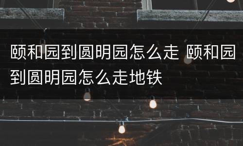 颐和园到圆明园怎么走 颐和园到圆明园怎么走地铁