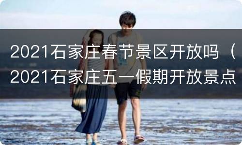2021石家庄春节景区开放吗（2021石家庄五一假期开放景点）