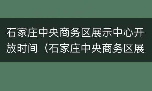 石家庄中央商务区展示中心开放时间（石家庄中央商务区展示中心开放时间）