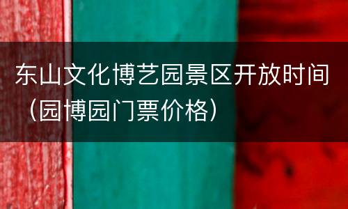 东山文化博艺园景区开放时间（园博园门票价格）