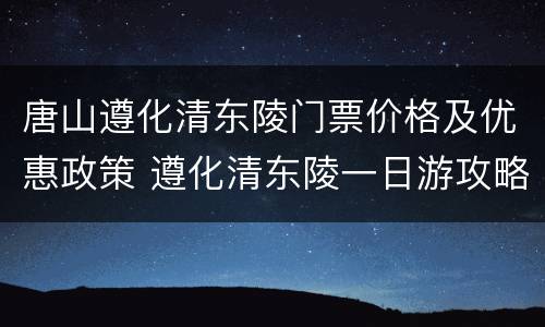 唐山遵化清东陵门票价格及优惠政策 遵化清东陵一日游攻略