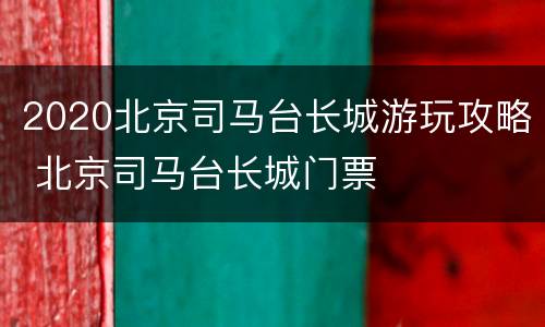 2020北京司马台长城游玩攻略 北京司马台长城门票