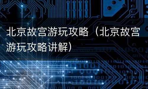 北京故宫游玩攻略（北京故宫游玩攻略讲解）