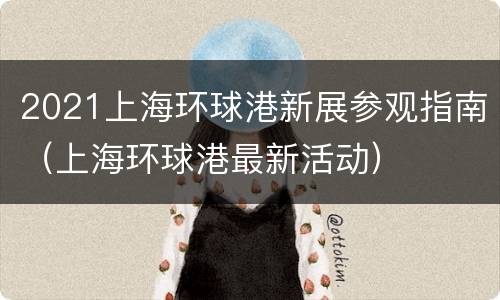 2021上海环球港新展参观指南（上海环球港最新活动）