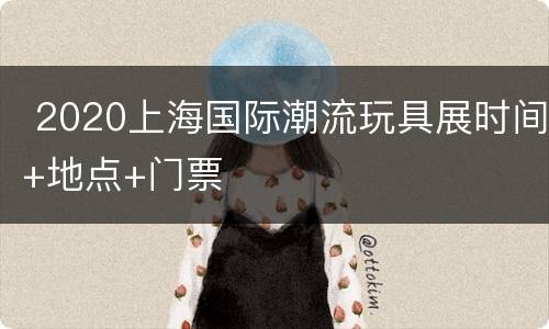  2020上海国际潮流玩具展时间+地点+门票