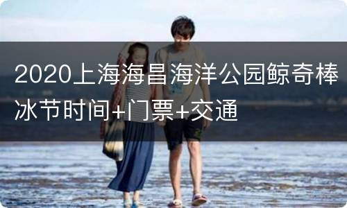 2020上海海昌海洋公园鲸奇棒冰节时间+门票+交通