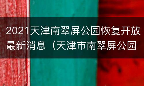 2021天津南翠屏公园恢复开放最新消息（天津市南翠屏公园是哪一年改造的）