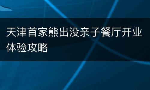 天津首家熊出没亲子餐厅开业体验攻略