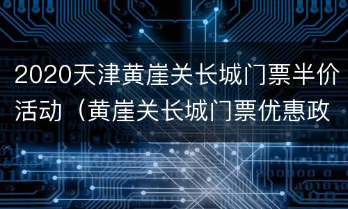 2020天津黄崖关长城门票半价活动（黄崖关长城门票优惠政策）