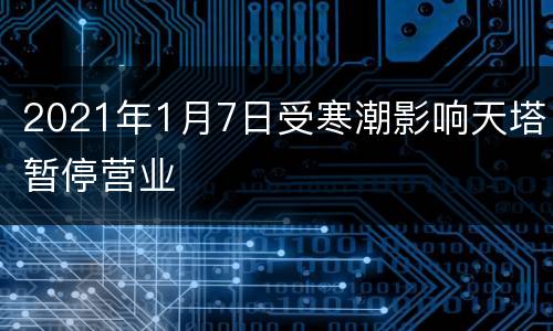 2021年1月7日受寒潮影响天塔暂停营业