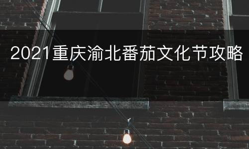 2021重庆渝北番茄文化节攻略