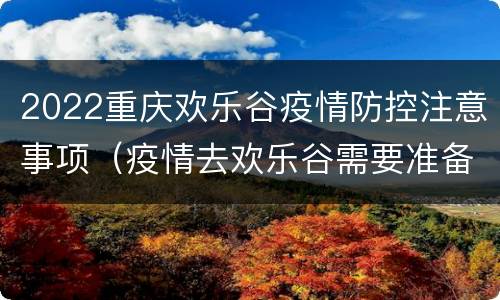 2022重庆欢乐谷疫情防控注意事项（疫情去欢乐谷需要准备什么）
