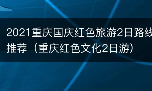 2021重庆国庆红色旅游2日路线推荐（重庆红色文化2日游）