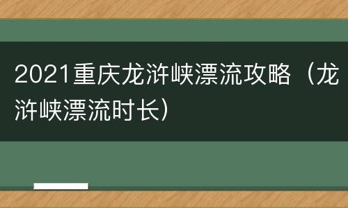 2021重庆龙浒峡漂流攻略（龙浒峡漂流时长）