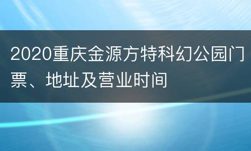 2020重庆金源方特科幻公园门票、地址及营业时间