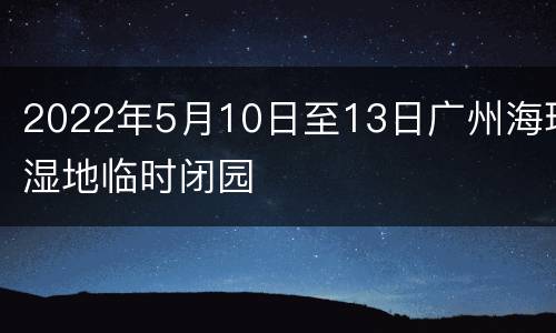 2022年5月10日至13日广州海珠湿地临时闭园