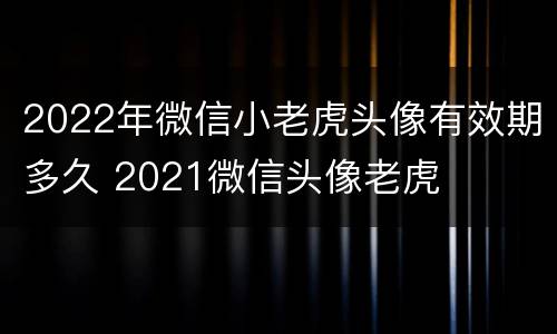 2022年微信小老虎头像有效期多久 2021微信头像老虎