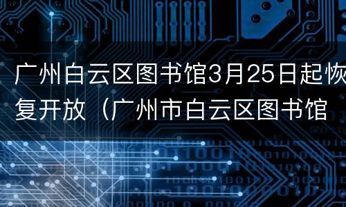 广州白云区图书馆3月25日起恢复开放（广州市白云区图书馆开放时间）
