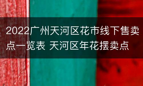 2022广州天河区花市线下售卖点一览表 天河区年花摆卖点