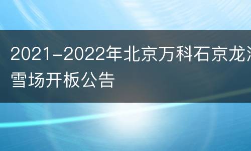 2021-2022年北京万科石京龙滑雪场开板公告