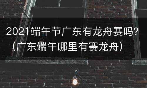 2021端午节广东有龙舟赛吗？（广东端午哪里有赛龙舟）