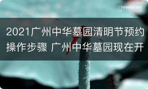 2021广州中华墓园清明节预约操作步骤 广州中华墓园现在开不开门