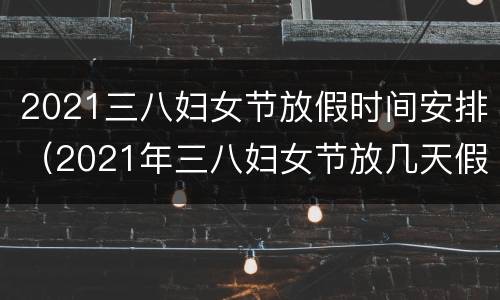 2021三八妇女节放假时间安排（2021年三八妇女节放几天假）