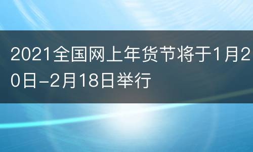 2021全国网上年货节将于1月20日-2月18日举行