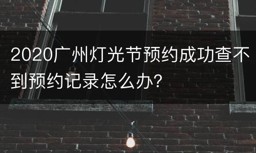 2020广州灯光节预约成功查不到预约记录怎么办？