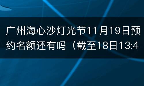 广州海心沙灯光节11月19日预约名额还有吗（截至18日13:40）