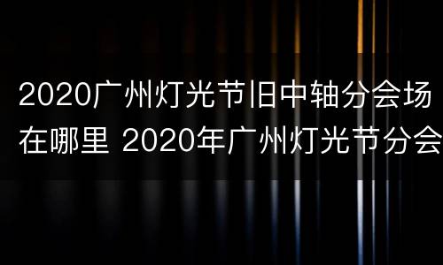 2020广州灯光节旧中轴分会场在哪里 2020年广州灯光节分会场