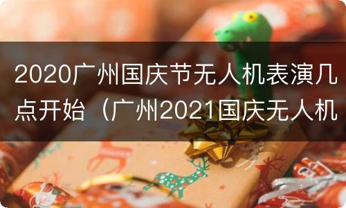 2020广州国庆节无人机表演几点开始（广州2021国庆无人机表演）