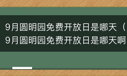 9月圆明园免费开放日是哪天（9月圆明园免费开放日是哪天啊）