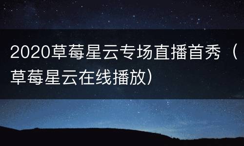 2020草莓星云专场直播首秀（草莓星云在线播放）