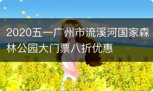 2020五一广州市流溪河国家森林公园大门票八折优惠