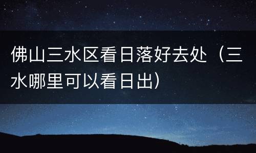 佛山三水区看日落好去处（三水哪里可以看日出）