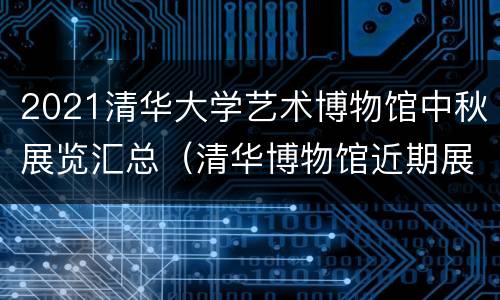 2021清华大学艺术博物馆中秋展览汇总（清华博物馆近期展览）
