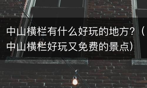 中山横栏有什么好玩的地方?（中山横栏好玩又免费的景点）