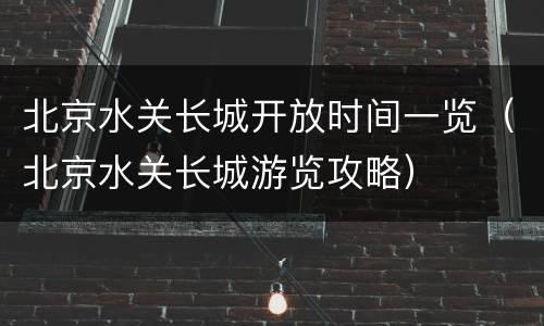 北京水关长城开放时间一览（北京水关长城游览攻略）