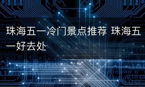 珠海五一冷门景点推荐 珠海五一好去处